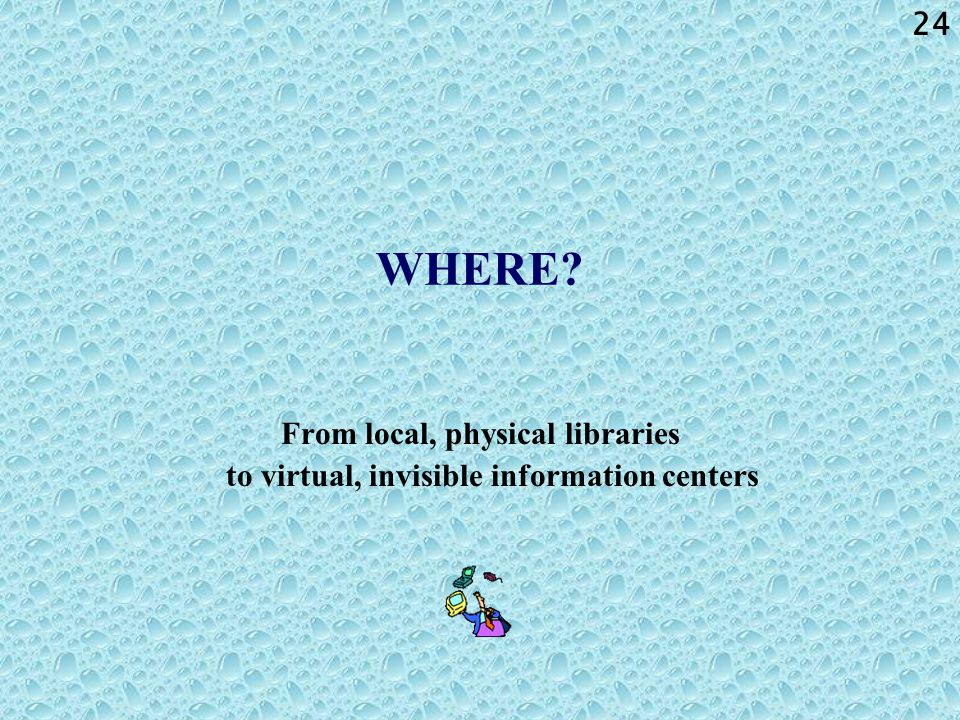 24 WHERE From local, physical libraries to virtual, invisible information centers