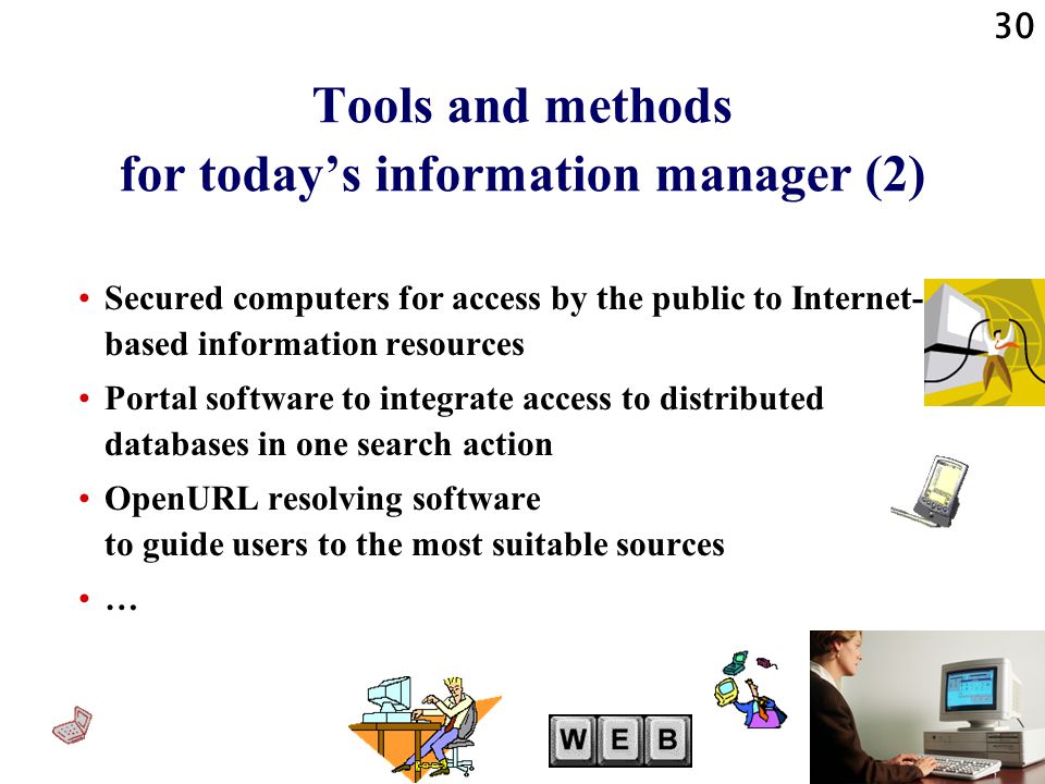 30 Tools and methods for today’s information manager (2) Secured computers for access by the public to Internet- based information resources Portal software to integrate access to distributed databases in one search action OpenURL resolving software to guide users to the most suitable sources …
