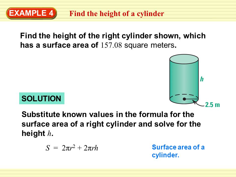 EXAMPLE 4 SOLUTION Substitute known values in the formula for the surface area of a right cylinder and solve for the height h.