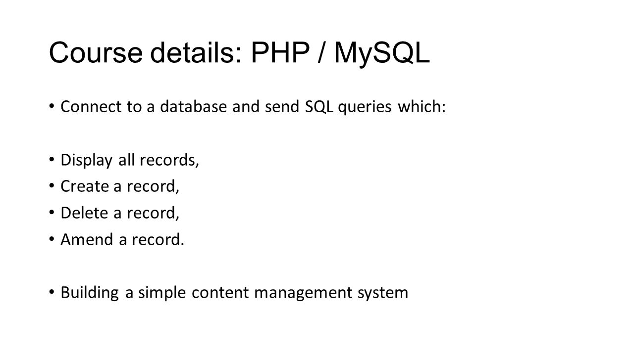 Course details: PHP / MySQL Connect to a database and send SQL queries which: Display all records, Create a record, Delete a record, Amend a record.