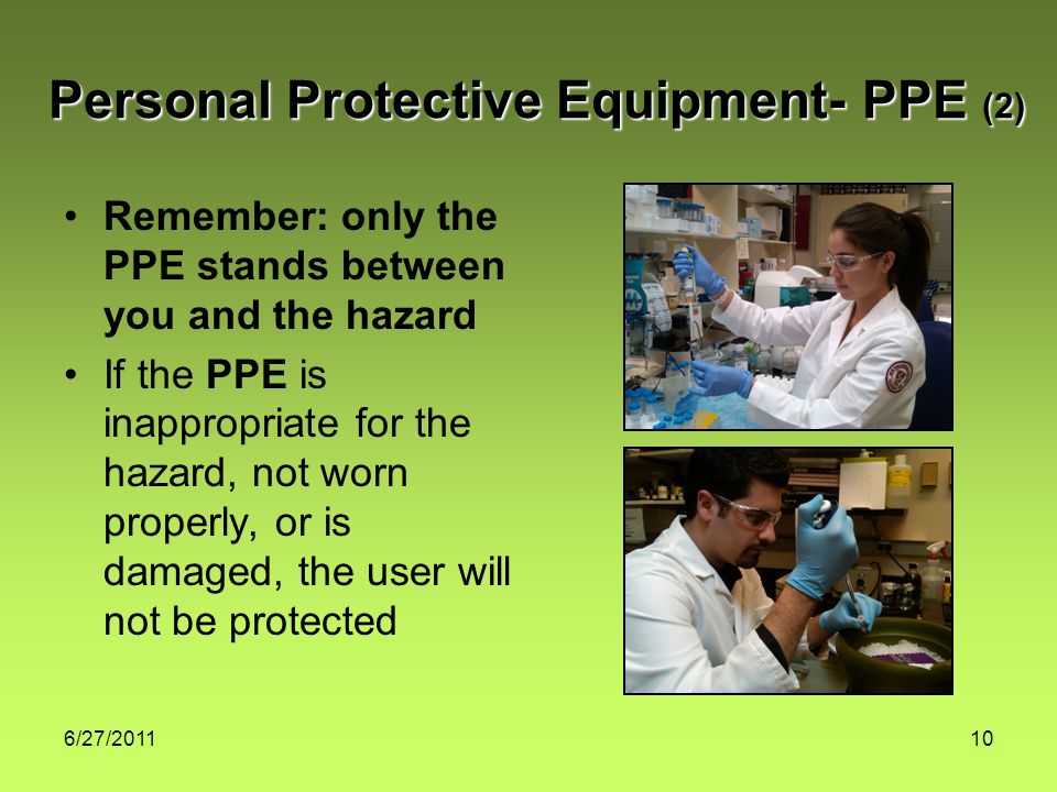 6/27/ Remember: only the PPE stands between you and the hazard If the PPE is inappropriate for the hazard, not worn properly, or is damaged, the user will not be protected Personal Protective Equipment- PPE (2)
