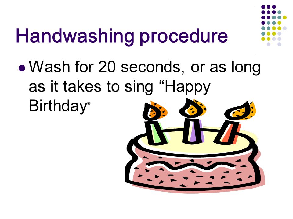 Handwashing procedure Wash for 20 seconds, or as long as it takes to sing Happy Birthday