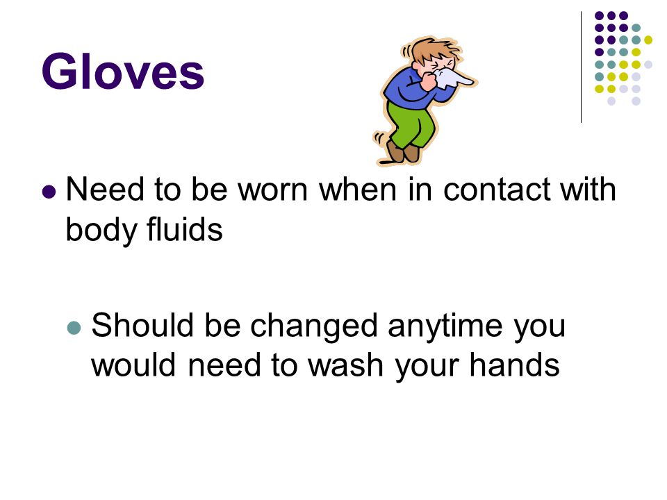 Gloves Need to be worn when in contact with body fluids Should be changed anytime you would need to wash your hands