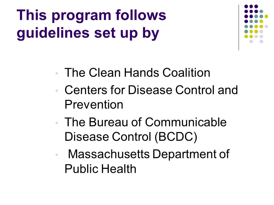 This program follows guidelines set up by The Clean Hands Coalition Centers for Disease Control and Prevention The Bureau of Communicable Disease Control (BCDC) Massachusetts Department of Public Health