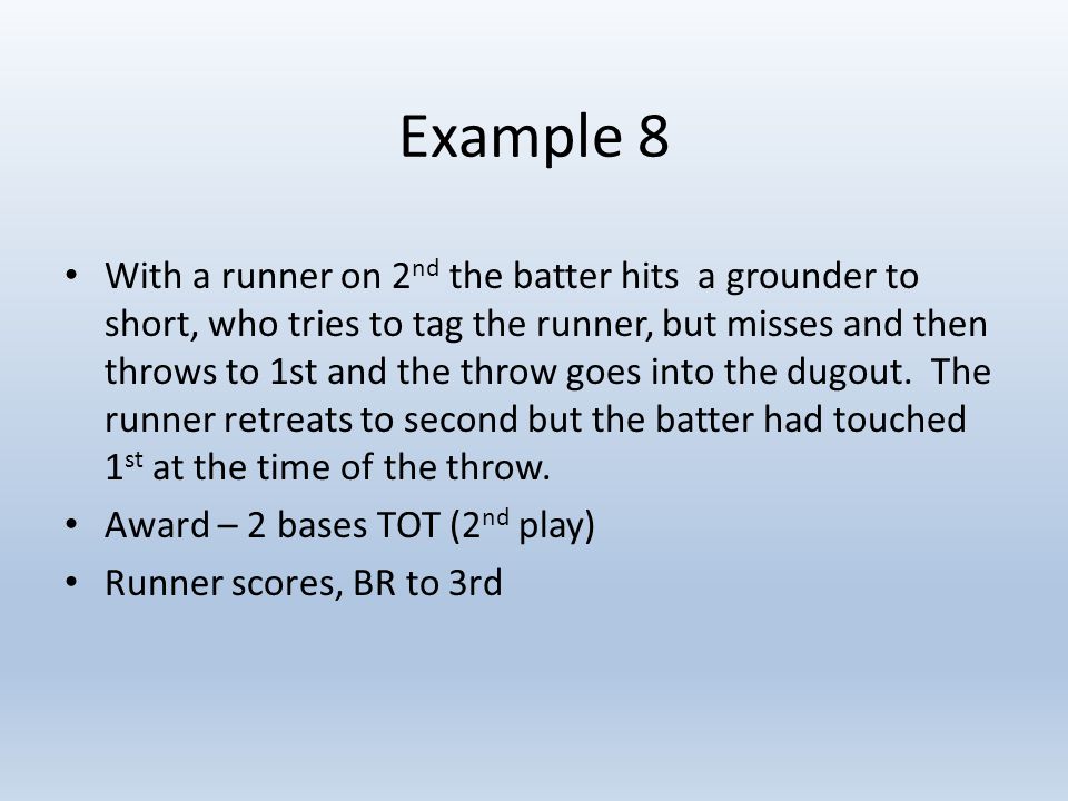 Example 8 With a runner on 2 nd the batter hits a grounder to short, who tries to tag the runner, but misses and then throws to 1st and the throw goes into the dugout.