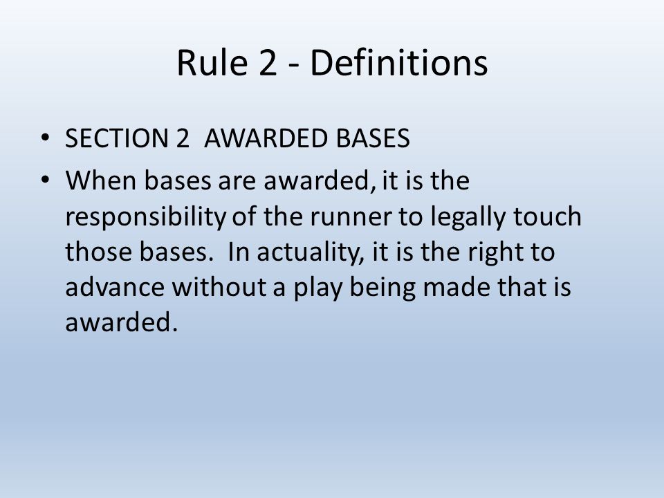 Rule 2 - Definitions SECTION 2 AWARDED BASES When bases are awarded, it is the responsibility of the runner to legally touch those bases.