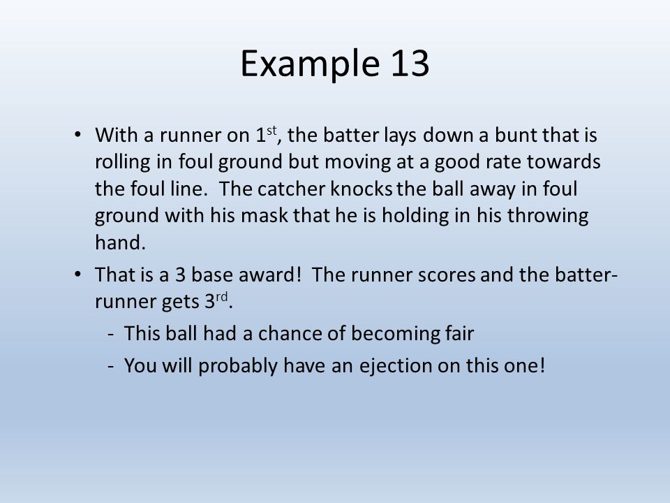 Example 13 With a runner on 1 st, the batter lays down a bunt that is rolling in foul ground but moving at a good rate towards the foul line.