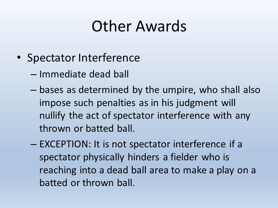 Other Awards Spectator Interference – Immediate dead ball – bases as determined by the umpire, who shall also impose such penalties as in his judgment will nullify the act of spectator interference with any thrown or batted ball.