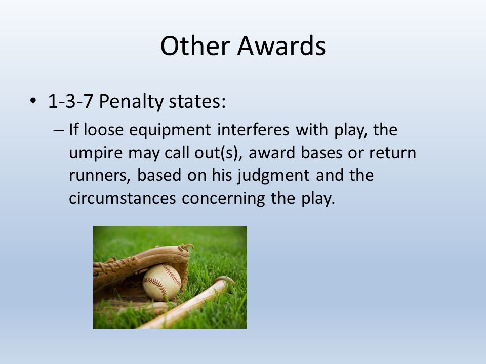 Other Awards Penalty states: – If loose equipment interferes with play, the umpire may call out(s), award bases or return runners, based on his judgment and the circumstances concerning the play.