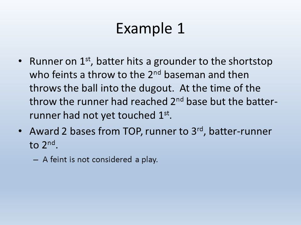 Example 1 Runner on 1 st, batter hits a grounder to the shortstop who feints a throw to the 2 nd baseman and then throws the ball into the dugout.