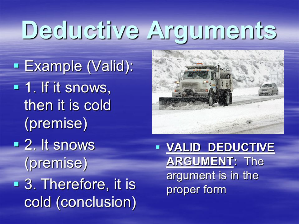 Deductive Arguments  Example (Valid):  1. If it snows, then it is cold (premise)  2.