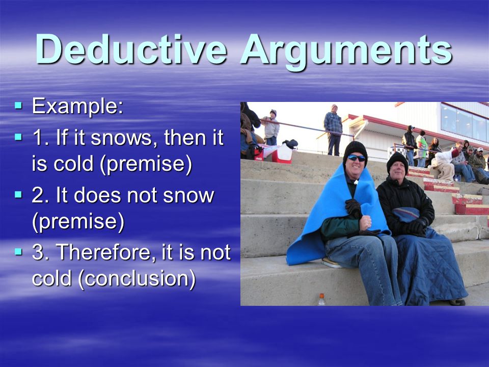 Deductive Arguments  Example:  1. If it snows, then it is cold (premise)  2.