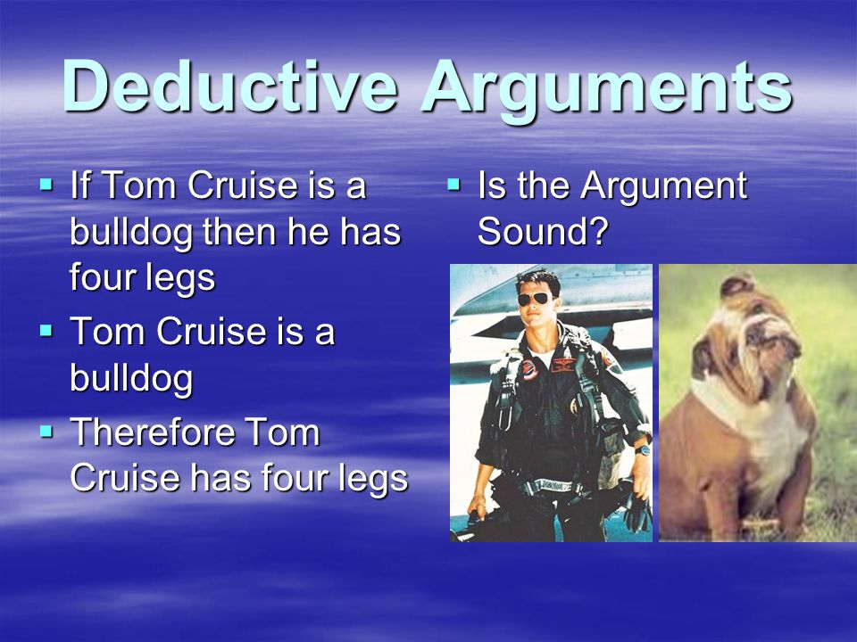 Deductive Arguments  If Tom Cruise is a bulldog then he has four legs  Tom Cruise is a bulldog  Therefore Tom Cruise has four legs  Is the Argument Sound