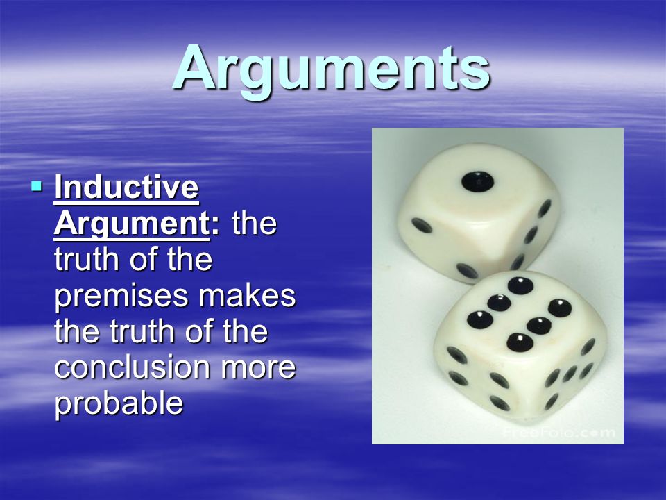 Arguments  Inductive Argument: the truth of the premises makes the truth of the conclusion more probable