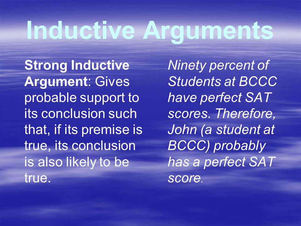 Inductive Arguments Strong Inductive Argument: Gives probable support to its conclusion such that, if its premise is true, its conclusion is also likely to be true.