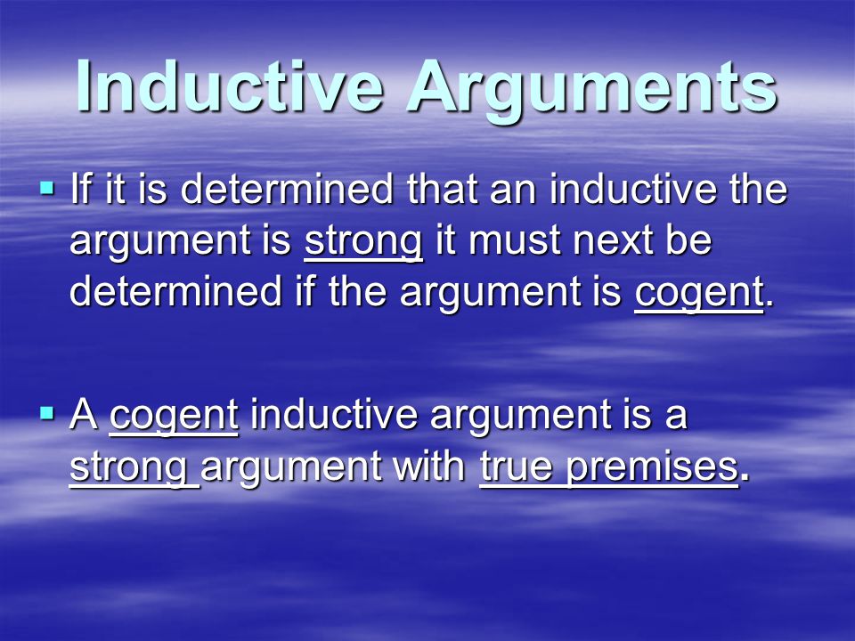 Inductive Arguments  If it is determined that an inductive the argument is strong it must next be determined if the argument is cogent.