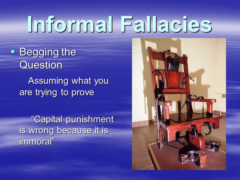 Informal Fallacies  Begging the Question Assuming what you are trying to prove Assuming what you are trying to prove Capital punishment is wrong because it is immoral Capital punishment is wrong because it is immoral