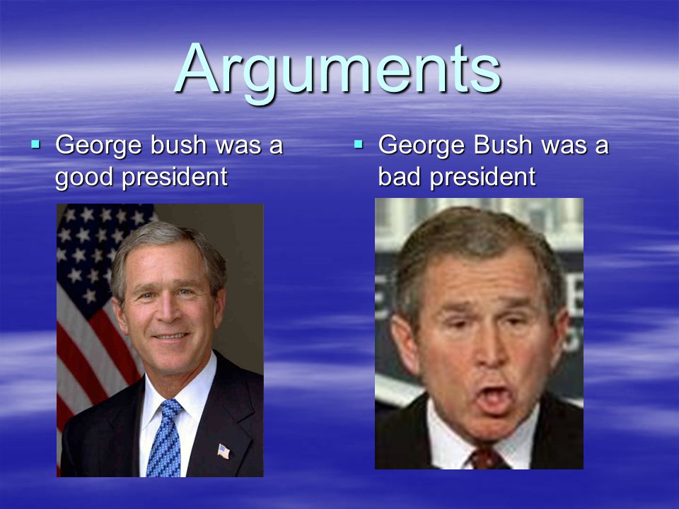 Arguments  George bush was a good president  George Bush was a bad president