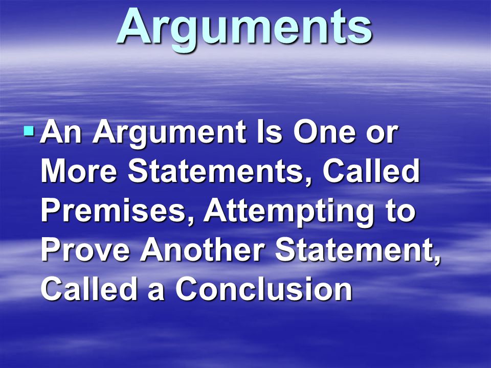 Arguments  An Argument Is One or More Statements, Called Premises, Attempting to Prove Another Statement, Called a Conclusion