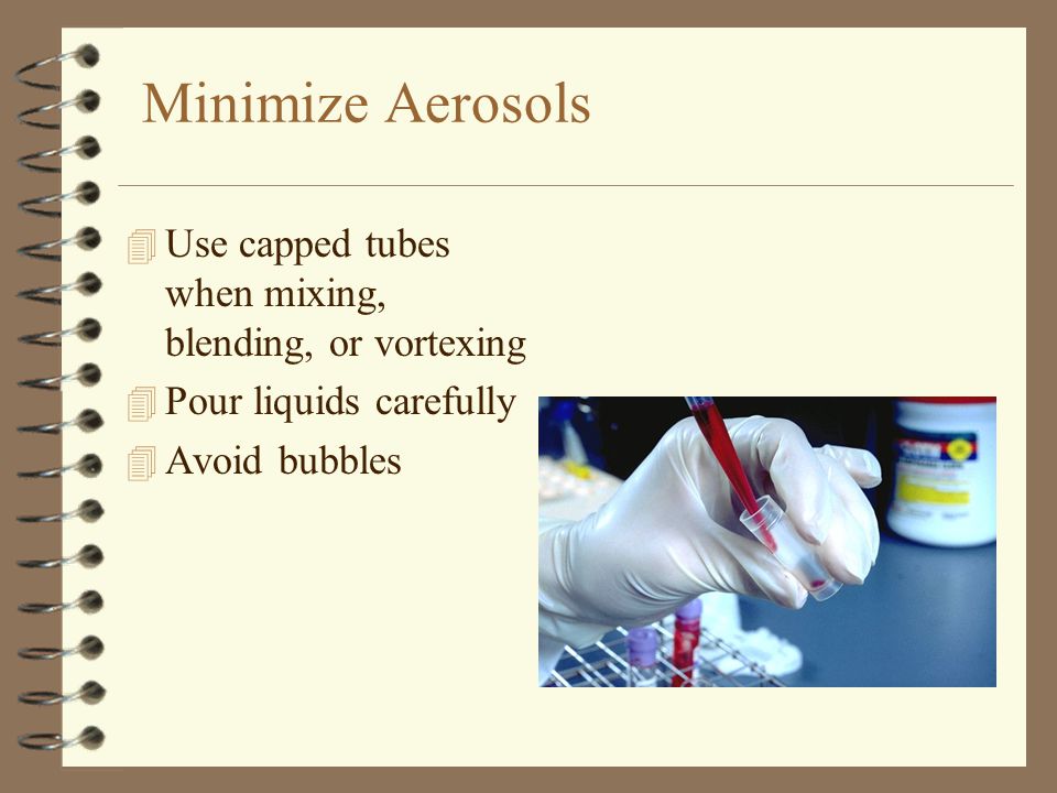 Minimize Aerosols 4 Use capped tubes when mixing, blending, or vortexing 4 Pour liquids carefully 4 Avoid bubbles