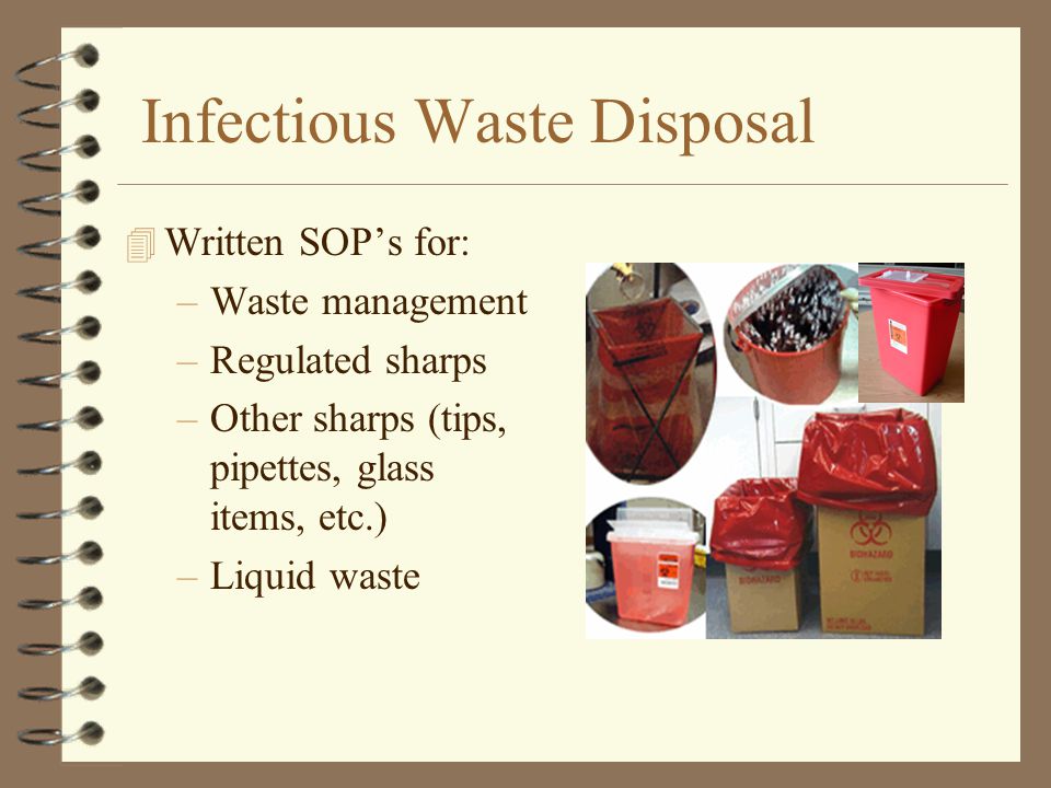 Infectious Waste Disposal 4 Written SOP’s for: –Waste management –Regulated sharps –Other sharps (tips, pipettes, glass items, etc.) –Liquid waste