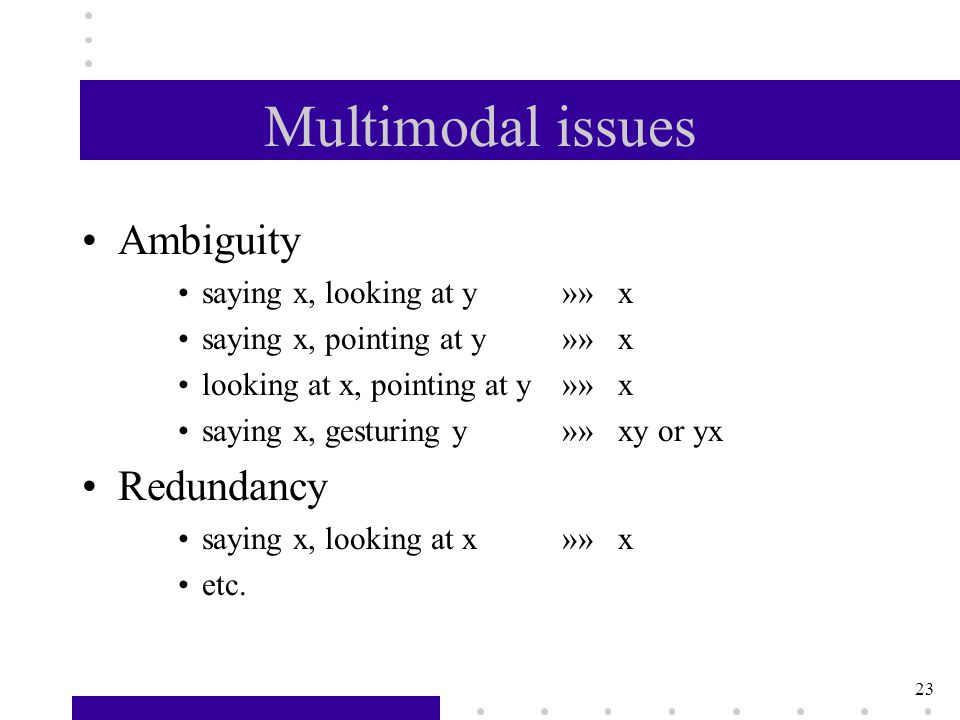 23 Multimodal issues Ambiguity saying x, looking at y»» x saying x, pointing at y»» x looking at x, pointing at y»» x saying x, gesturing y»» xy or yx Redundancy saying x, looking at x»» x etc.