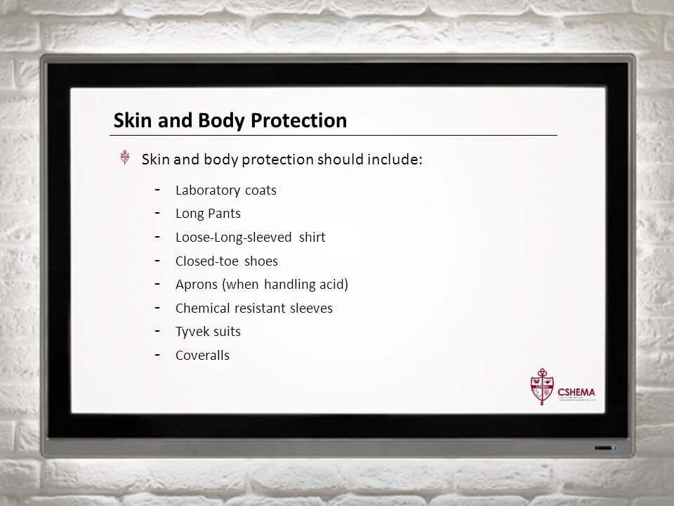 Skin and Body Protection Skin and body protection should include: - Laboratory coats - Long Pants - Loose-Long-sleeved shirt - Closed-toe shoes - Aprons (when handling acid) - Chemical resistant sleeves - Tyvek suits - Coveralls