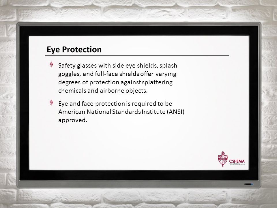 Eye Protection Safety glasses with side eye shields, splash goggles, and full-face shields offer varying degrees of protection against splattering chemicals and airborne objects.