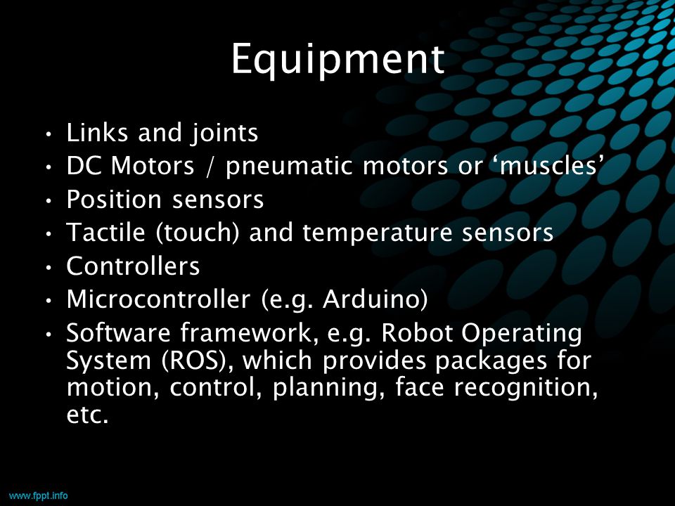 Equipment Links and joints DC Motors / pneumatic motors or ‘muscles’ Position sensors Tactile (touch) and temperature sensors Controllers Microcontroller (e.g.