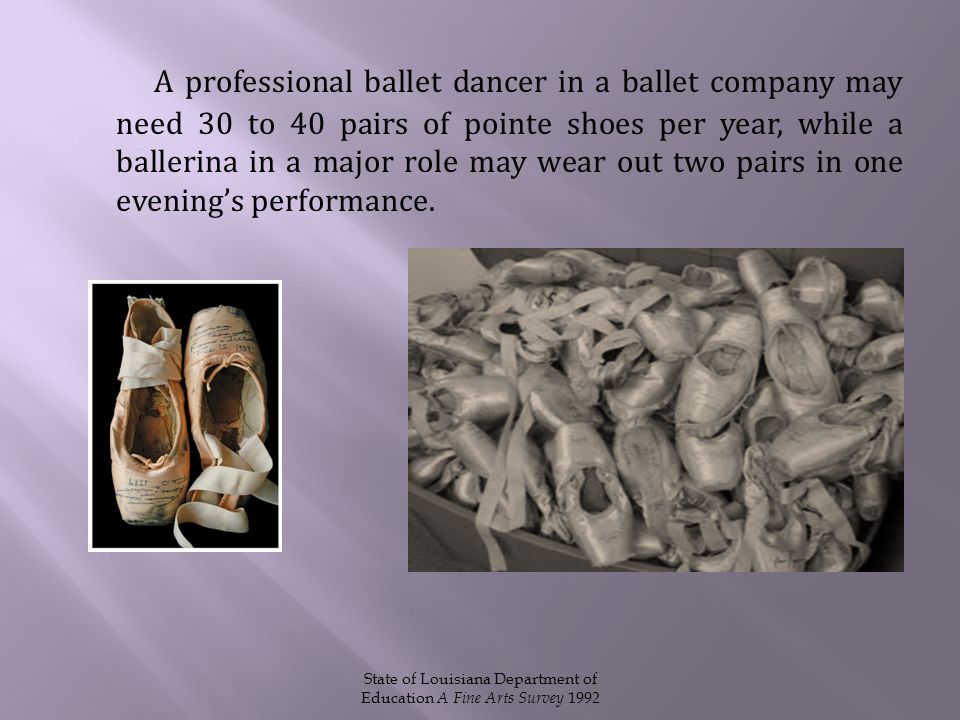 A professional ballet dancer in a ballet company may need 30 to 40 pairs of pointe shoes per year, while a ballerina in a major role may wear out two pairs in one evening’s performance.