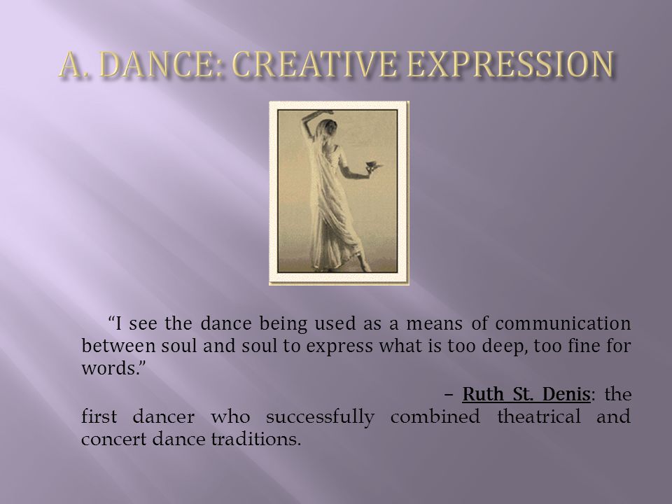 I see the dance being used as a means of communication between soul and soul to express what is too deep, too fine for words. – Ruth St.