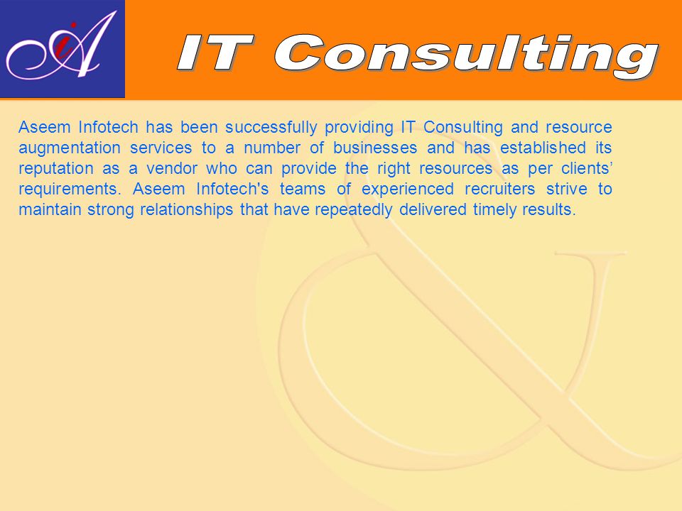 Aseem Infotech has been successfully providing IT Consulting and resource augmentation services to a number of businesses and has established its reputation as a vendor who can provide the right resources as per clients’ requirements.