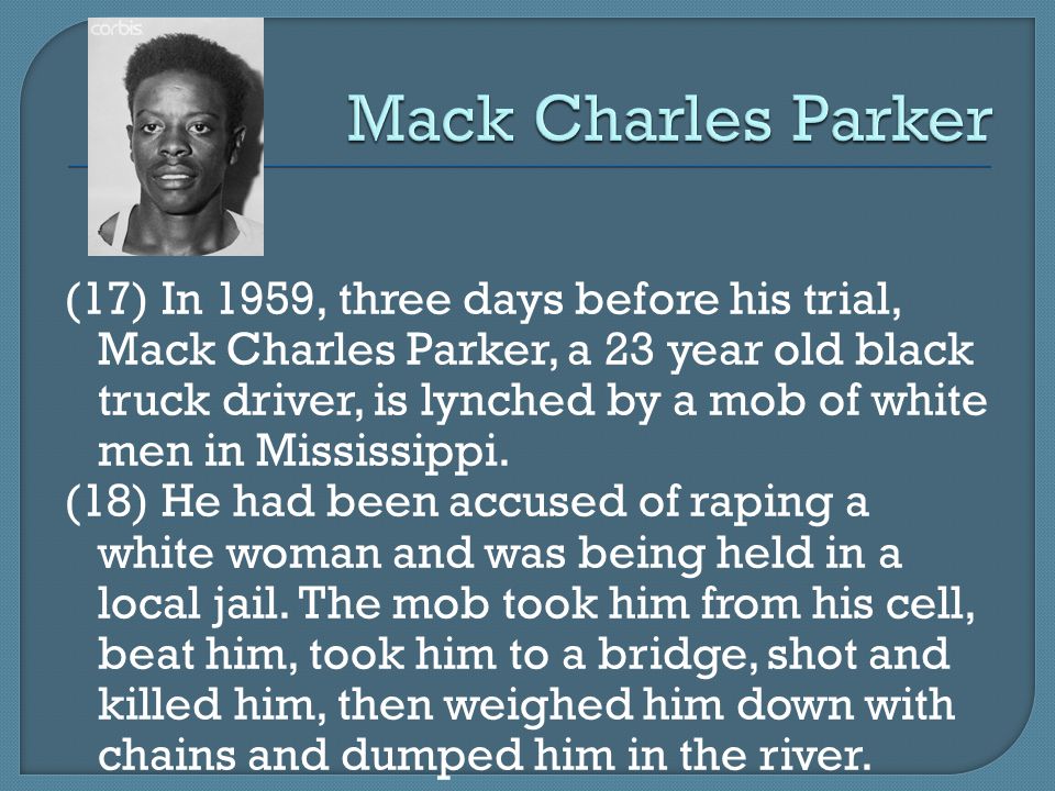 (17) In 1959, three days before his trial, Mack Charles Parker, a 23 year old black truck driver, is lynched by a mob of white men in Mississippi.
