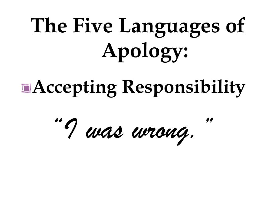 Accepting Responsibility I was wrong. The Five Languages of Apology: