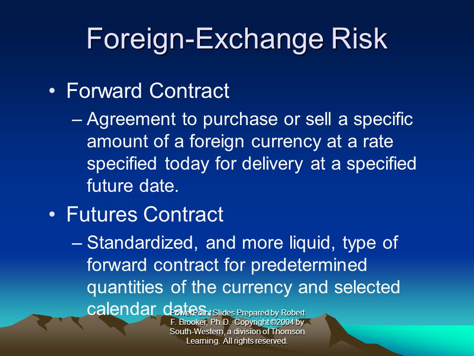 Foreign-Exchange Risk Forward Contract –Agreement to purchase or sell a specific amount of a foreign currency at a rate specified today for delivery at a specified future date.
