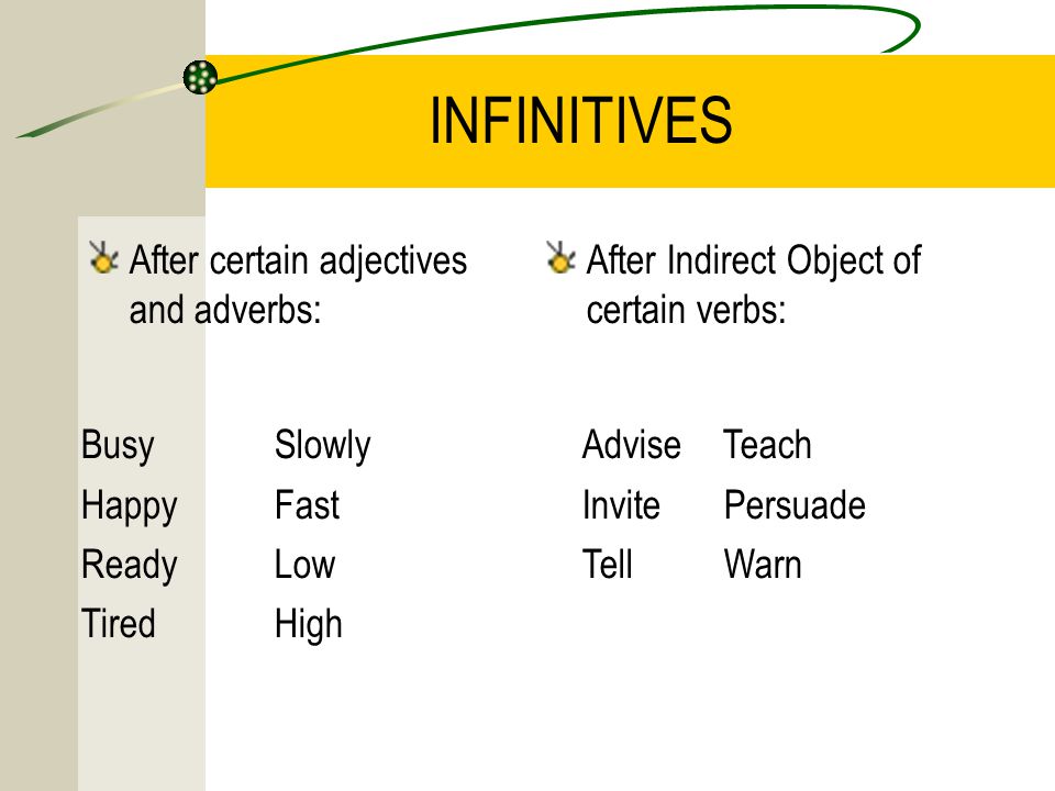 INFINITIVES After certain adjectives and adverbs: After Indirect Object of certain verbs: Busy Happy Ready Tired Slowly Fast Low High Advise Teach Invite Persuade Tell Warn