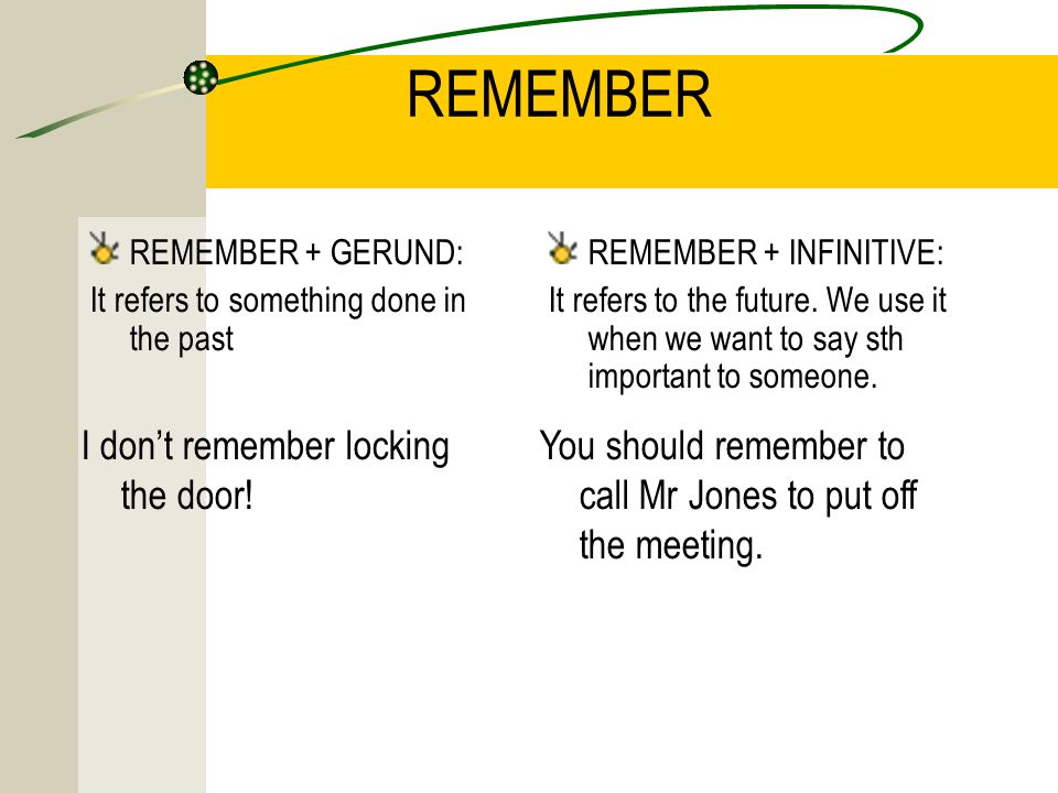 REMEMBER REMEMBER + GERUND: It refers to something done in the past REMEMBER + INFINITIVE: It refers to the future.