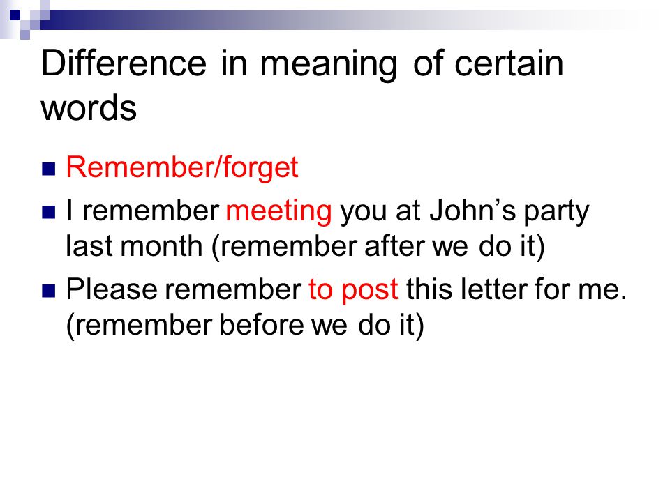 Difference in meaning of certain words Remember/forget I remember meeting you at John’s party last month (remember after we do it) Please remember to post this letter for me.