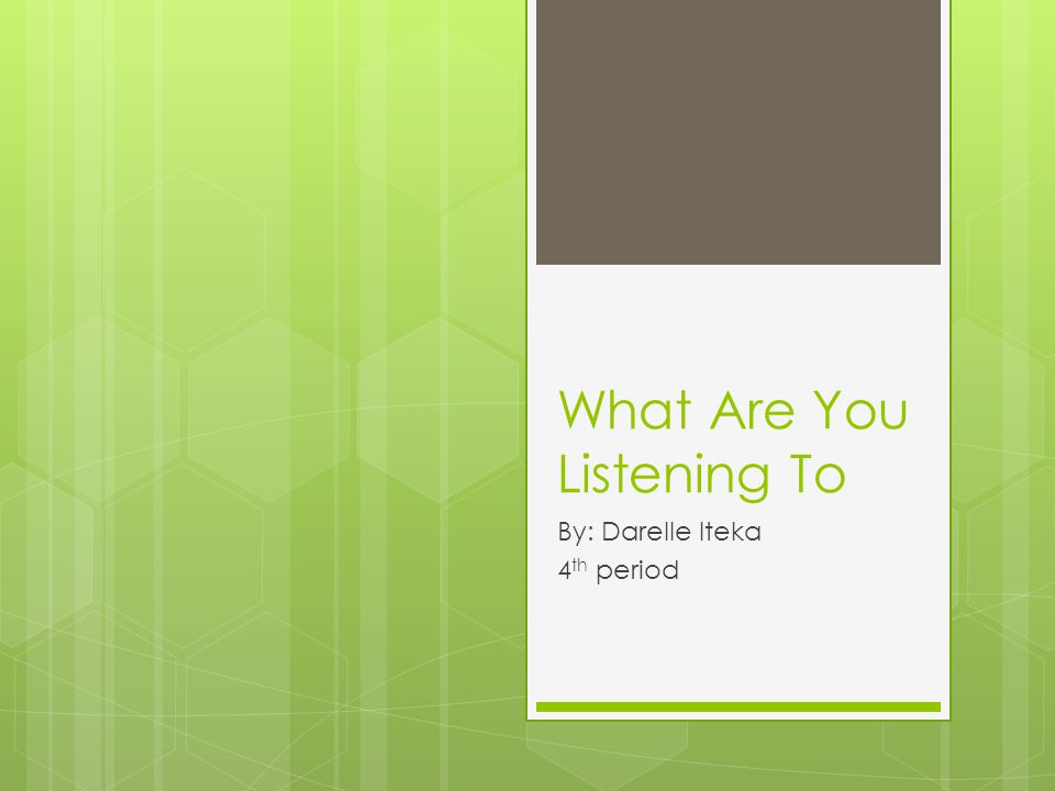 What Are You Listening To By: Darelle Iteka 4 th period