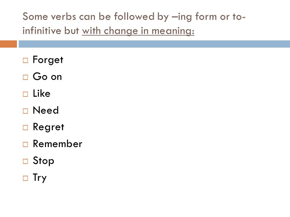 Some verbs can be followed by –ing form or to- infinitive but with change in meaning:  Forget  Go on  Like  Need  Regret  Remember  Stop  Try