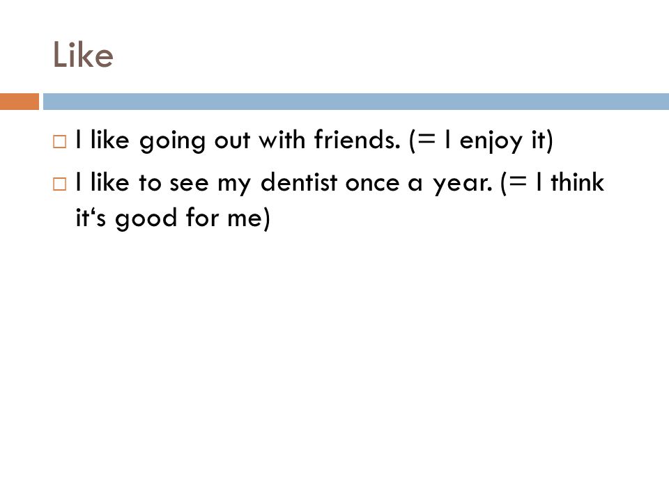 Like  I like going out with friends. (= I enjoy it)  I like to see my dentist once a year.