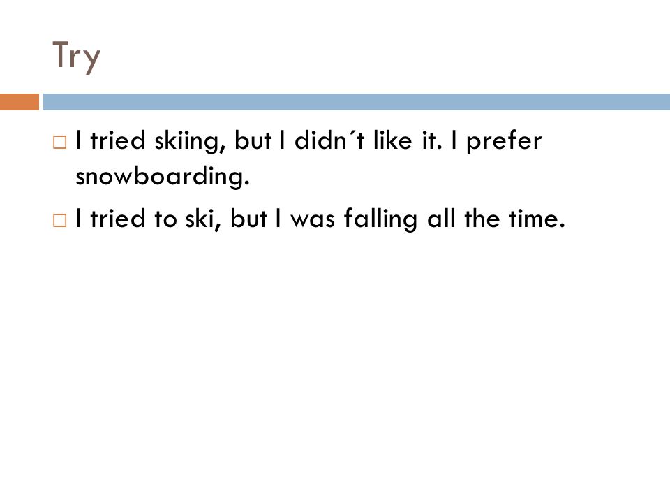 Try  I tried skiing, but I didn´t like it. I prefer snowboarding.