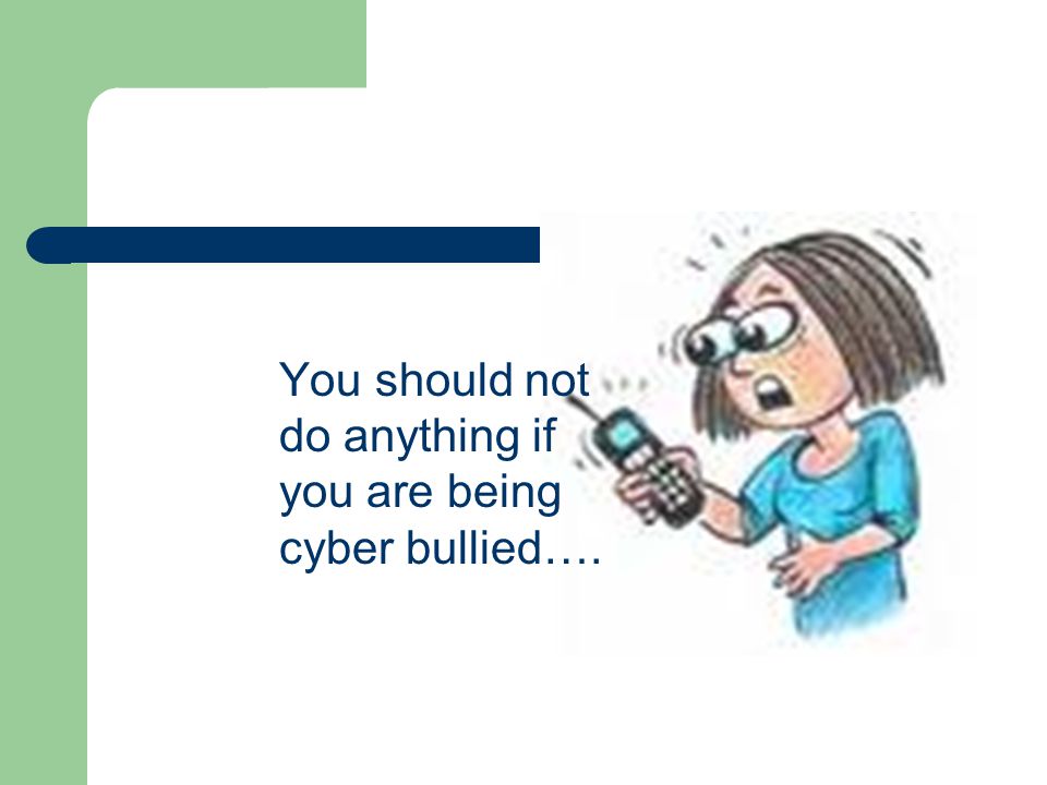 You should not do anything if you are being cyber bullied….