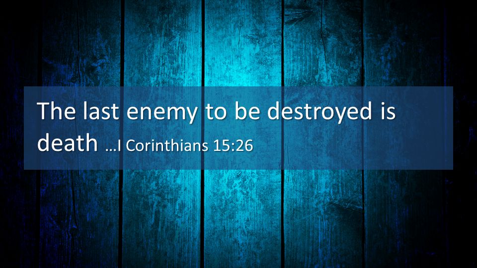The last enemy to be destroyed is death …I Corinthians 15:26