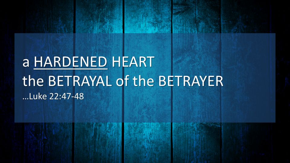 a HARDENED HEART the BETRAYAL of the BETRAYER …Luke 22:47-48