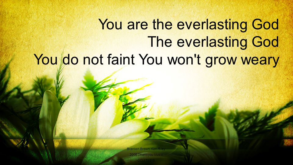 You are the everlasting God The everlasting God You do not faint You won t grow weary Brenton Brown, Ken Riley 2005 Thankyou Music CCLI 78316