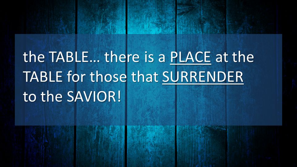 the TABLE… there is a PLACE at the TABLE for those that SURRENDER to the SAVIOR!