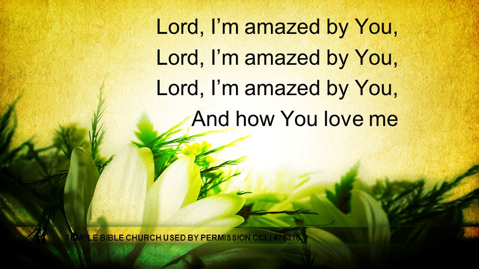 Lord, I’m amazed by You, And how You love me TEMPLE BIBLE CHURCH USED BY PERMISSION CCLI #78316