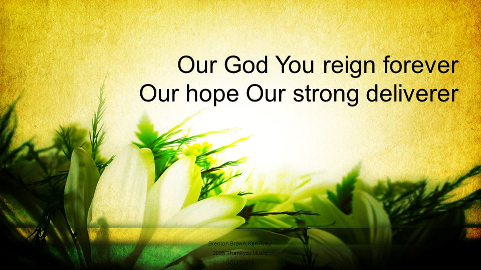 Our God You reign forever Our hope Our strong deliverer Brenton Brown, Ken Riley 2005 Thankyou Music CCLI 78316