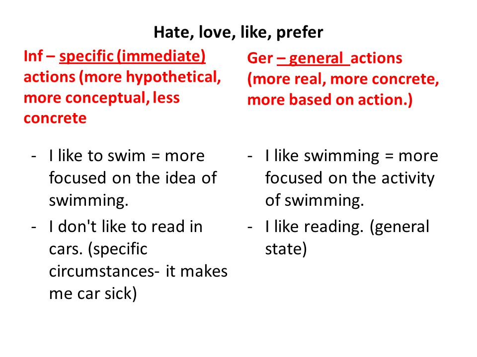 Hate, love, like, prefer Inf – specific (immediate) actions (more hypothetical, more conceptual, less concrete -I like to swim = more focused on the idea of swimming.